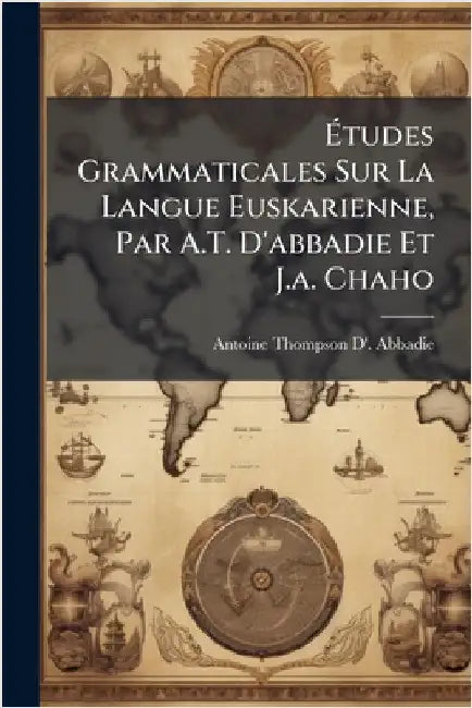 Ãtudes Grammaticales Sur La Langue Euskarienne, Par A.T. D'abbadie Et J.a. Chaho by Abbadie, Antoine Thompson D'