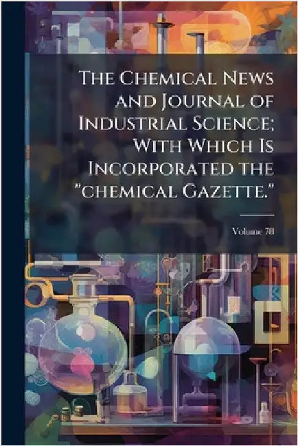 The Chemical News and Journal of Industrial Science; With Which Is Incorporated the "chemical Gazette."