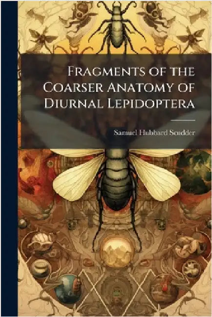 Fragments of the Coarser Anatomy of Diurnal Lepidoptera by Scudder, Samuel Hubbard