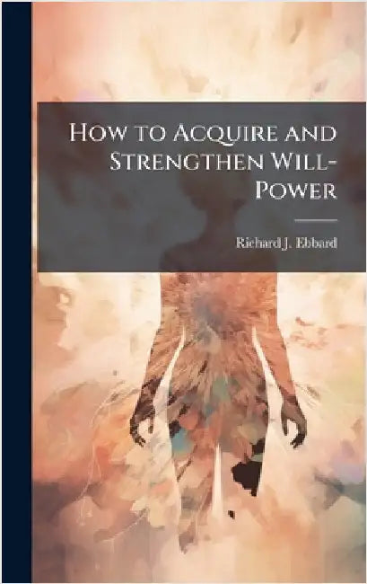 How to Acquire and Strengthen Will-Power by Ebbard, Richard J.