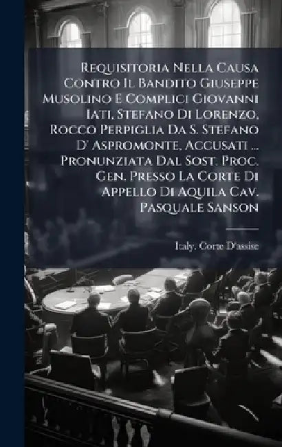 Requisitoria Nella Causa Contro Il Bandito Giuseppe Musolino E Complici Giovanni Iati, Stefano Di Lorenzo, Rocco Perpiglia Da S. Stefano D' Aspromonte by Italy Corte d'Assise (Lucca)