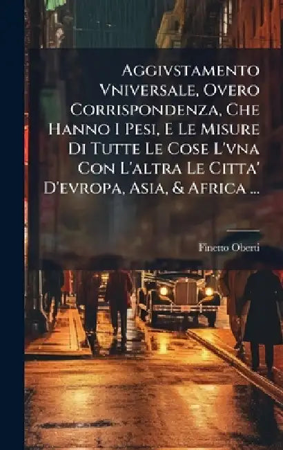 Aggivstamento Vniversale, Overo Corrispondenza, Che Hanno I Pesi, E Le Misure Di Tutte Le Cose L'vna Con L'altra Le Citta' D'evropa, Asia, & Africa .. by Finetto Oberti