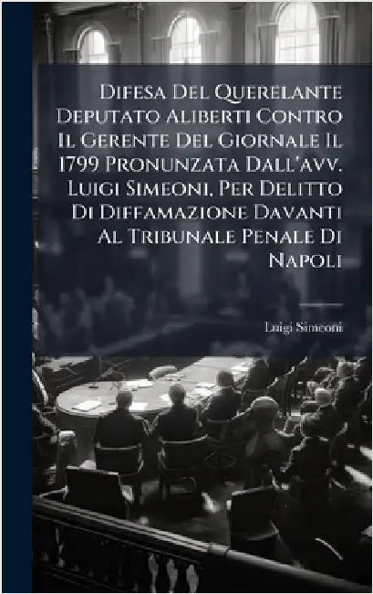 Difesa Del Querelante Deputato Aliberti Contro Il Gerente Del Giornale Il 1799 Pronunzata Dall'avv. Luigi Simeoni, Per Delitto Di Diffamazione Davanti by Luigi Simeoni