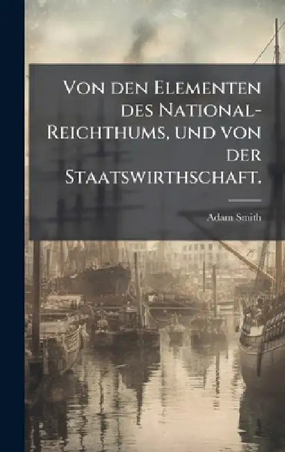 Von den Elementen des National-Reichthums, und von der Staatswirthschaft. by Adam Smith