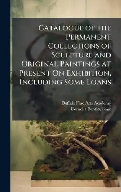Catalogue of the Permanent Collections of Sculpture and Original Paintings at Present On Exhibition, Including Some Loans by Buffalo Fine Arts Academy, Cornelia Bentley Sage