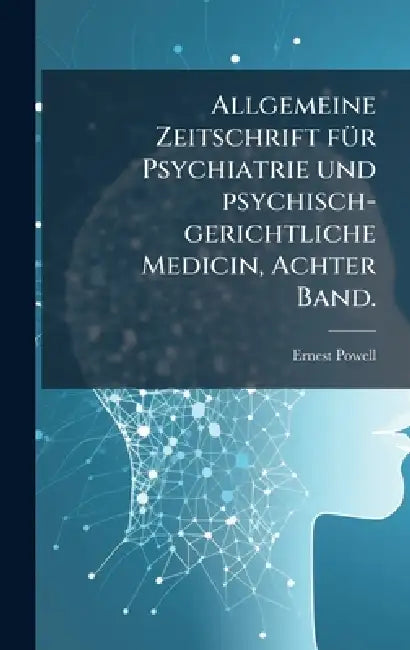 Allgemeine Zeitschrift fÃ1/4r Psychiatrie und psychisch-gerichtliche Medicin, Achter Band. by Ernest Powell