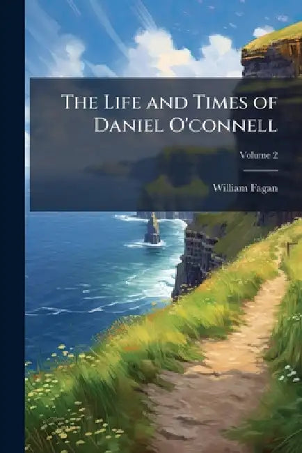 The Life and Times of Daniel O'connell by William Fagan