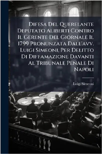 Difesa Del Querelante Deputato Aliberti Contro Il Gerente Del Giornale Il 1799 Pronunzata Dall'avv. Luigi Simeoni, Per Delitto Di Diffamazione Davanti by Simeoni, Luigi