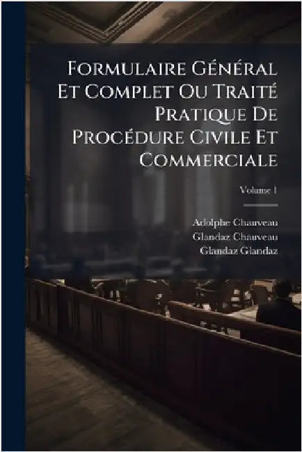 Formulaire GÃ(c)nÃ(c)ral Et Complet Ou TraitÃ(c) Pratique De ProcÃ(c)dure Civile Et Commerciale by Adolphe Chauveau