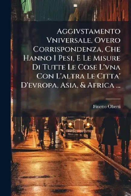 Aggivstamento Vniversale, Overo Corrispondenza, Che Hanno I Pesi, E Le Misure Di Tutte Le Cose L'vna Con L'altra Le Citta' D'evropa, Asia, & Africa .. by Finetto Oberti