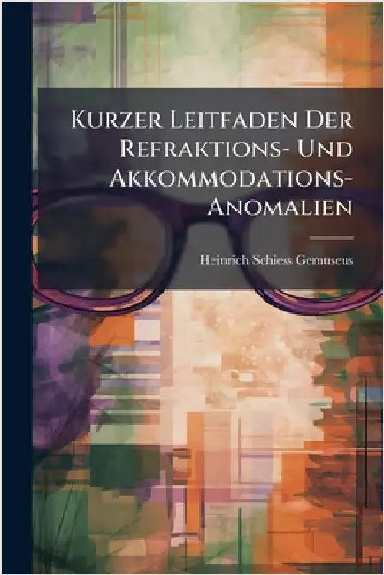 Kurzer Leitfaden Der Refraktions- Und Akkommodations-Anomalien by Heinrich Schiess-Gemuseus