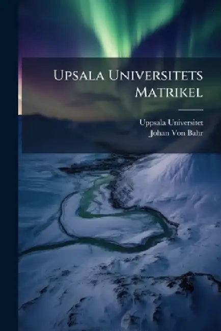 Upsala Universitets Matrikel by Uppsala Universitet, Johan Von Bahr