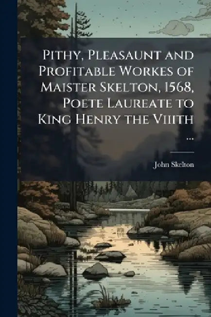 Pithy, Pleasaunt and Profitable Workes of Maister Skelton, 1568, Poete Laureate to King Henry the Viiith ... by John Skelton