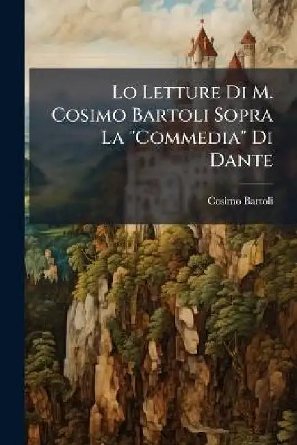 Lo Letture Di M. Cosimo Bartoli Sopra La "Commedia" Di Dante by Cosimo Bartoli