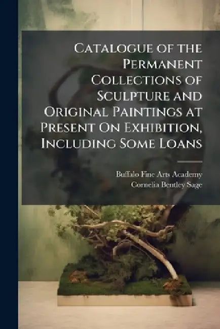 Catalogue of the Permanent Collections of Sculpture and Original Paintings at Present On Exhibition, Including Some Loans by Buffalo Fine Arts Academy, Cornelia Bentley Sage