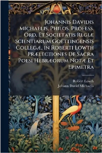 Johannis Davidis Michaelis, Philos. Profess. Ord. Et Societatis RegiÃ] Scientiarum Goettingensis CollegÃ], in Roberti Lowth PrÃ]lectiones De Sacra Poe by Robert Lowth