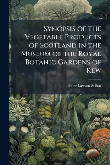 Synopsis of the Vegetable Products of Scotland in the Museum of the Royal Botanic Gardens of Kew by Peter Lawson &. Son