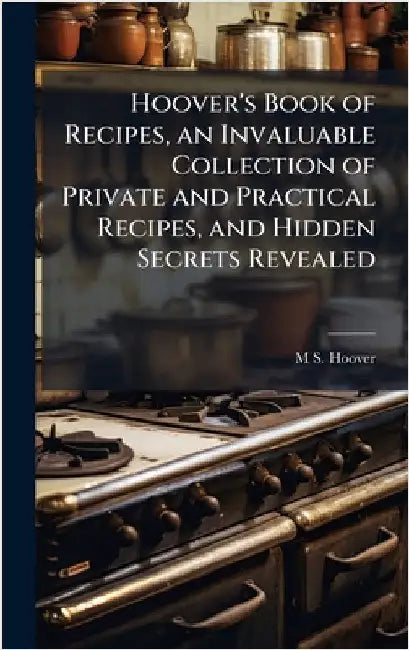 Hoover's Book of Recipes, an Invaluable Collection of Private and Practical Recipes, and Hidden Secrets Revealed by M. S. [From Old Catalog] Hoover