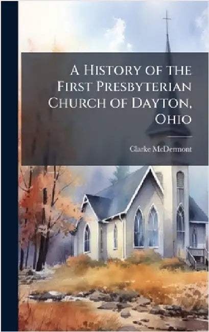 A History of the First Presbyterian Church of Dayton, Ohio by Clarke McDermont