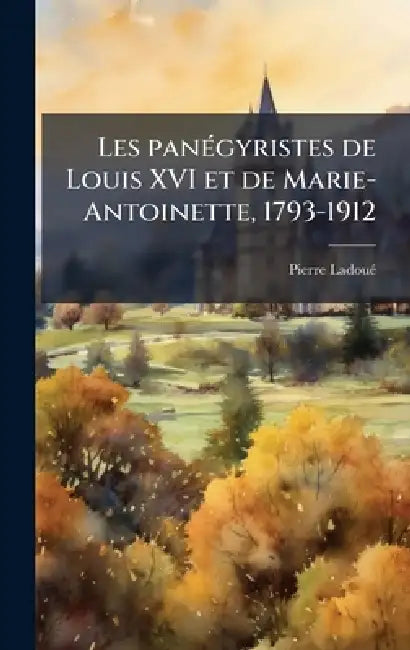 Les panÃ(c)gyristes de Louis XVI et de Marie-Antoinette, 1793-1912 by Pierre Ladouã(c)