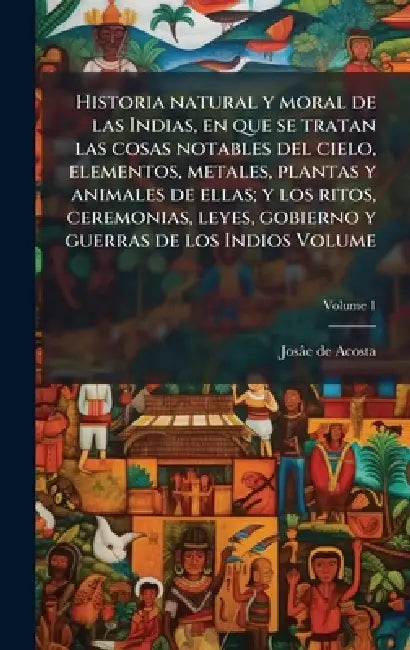 Historia natural y moral de las Indias, en que se tratan las cosas notables del cielo, elementos, metales, plantas y animales de ellas; y los ritos, c by Josâe de Acosta