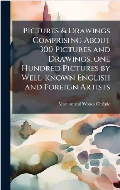 Pictures & Drawings Comprising About 300 Pictures and Drawings; one Hundred Pictures by Well-known English and Foreign Artists by Manson and Woods Christie