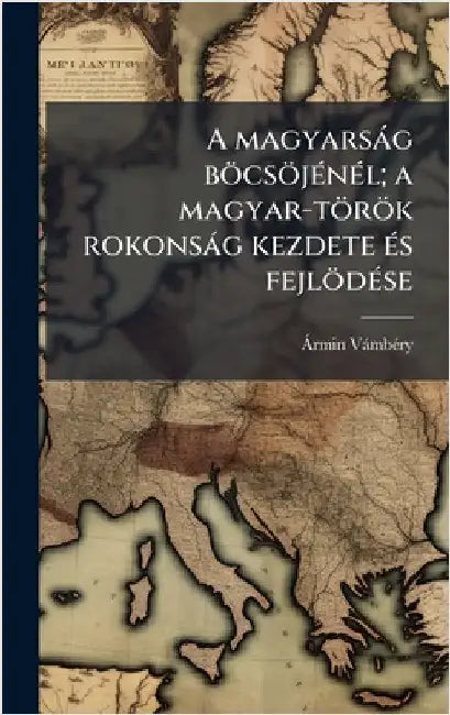 A magyarsàg böcsöjÃ(c)nÃ(c)l; a magyar-török rokonsàg kezdete Ã(c)s fejlödÃ(c)se by Vàmbã(c)Ry, Ã. Rmin