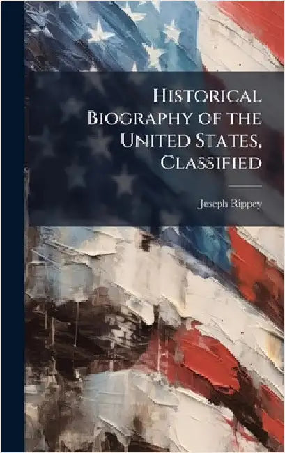 Historical Biography of the United States, Classified by Joseph] [From Old Catalog] [Rippey