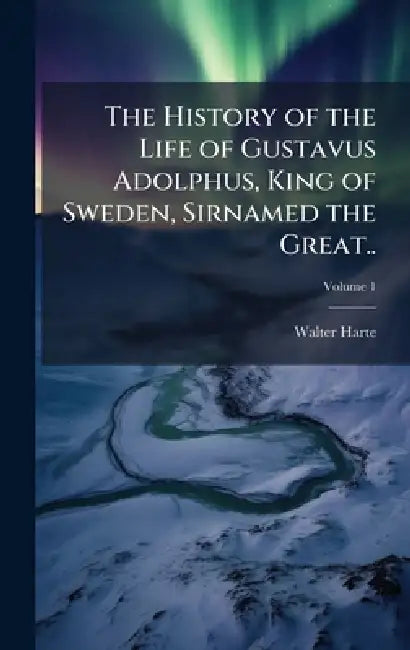 The History of the Life of Gustavus Adolphus, King of Sweden, Sirnamed the Great.. by Walter Harte