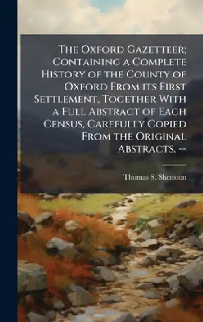 The Oxford Gazetteer; Containing a Complete History of the County of Oxford From its First Settlement, Together With a Full Abstract of Each Census, C by Thomas S. 1822-1895 Shenston