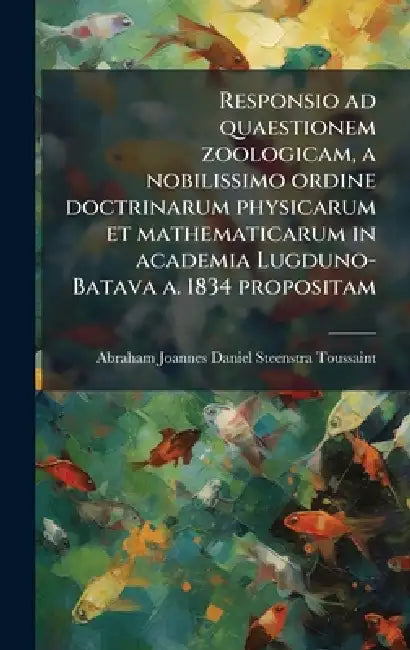 Responsio ad quaestionem zoologicam, a nobilissimo ordine doctrinarum physicarum et mathematicarum in academia Lugduno-Batava a. 1834 propositam by Abraham Joannes Steenstra Toussaint