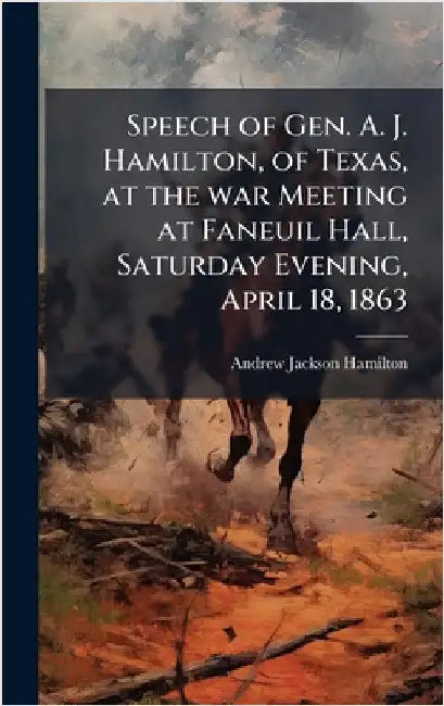Speech of Gen. A. J. Hamilton, of Texas, at the war Meeting at Faneuil Hall, Saturday Evening, April 18, 1863 by Andrew Jackson Hamilton
