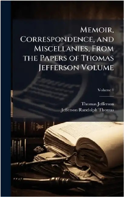 Memoir, Correspondence, and Miscellanies, From the Papers of Thomas Jefferson Volume by Thomas Jefferson