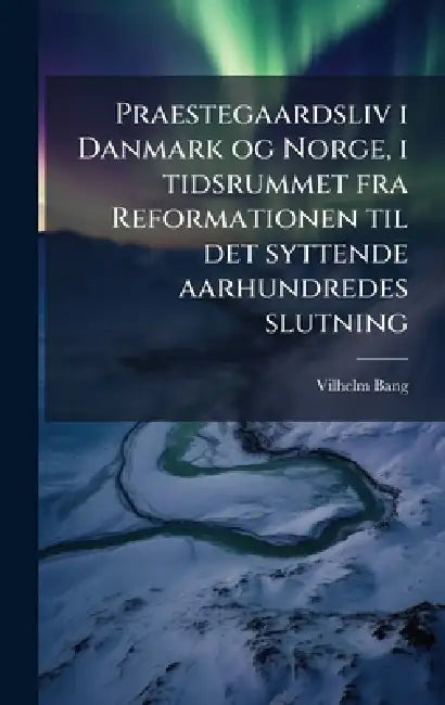 Praestegaardsliv i Danmark og Norge, i tidsrummet fra Reformationen til det syttende aarhundredes slutning by Vilhelm Bang