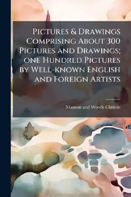 Pictures & Drawings Comprising About 300 Pictures and Drawings; one Hundred Pictures by Well-known English and Foreign Artists by Manson and Woods Christie