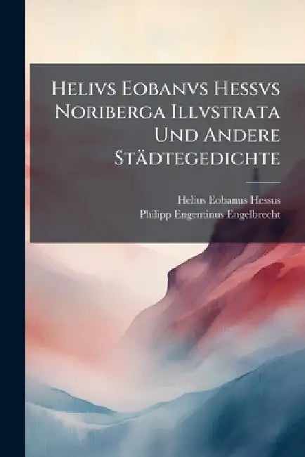 Helivs Eobanvs Hessvs Noriberga Illvstrata Und Andere Städtegedichte by Helius Eobanus Hessus, Philipp Engentinus Engelbrecht