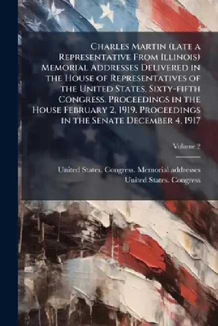 Charles Martin (late a Representative From Illinois) Memorial Addresses Delivered in the House of Representatives of the United States, Sixty-fifth Co by United States Congress Memorial Add, 3rd Se United States Congress (65th