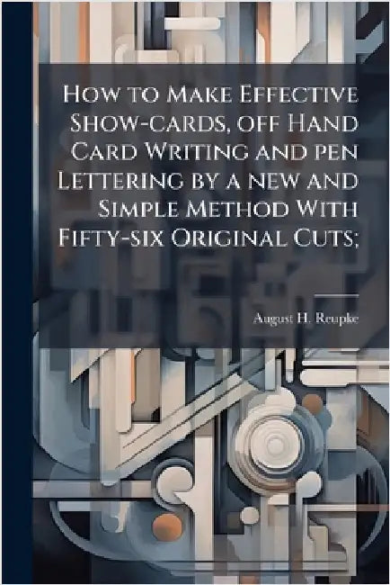 How to Make Effective Show-cards, off Hand Card Writing and pen Lettering by a new and Simple Method With Fifty-six Original Cuts; by Reupke, August H. [From Old Catalog]