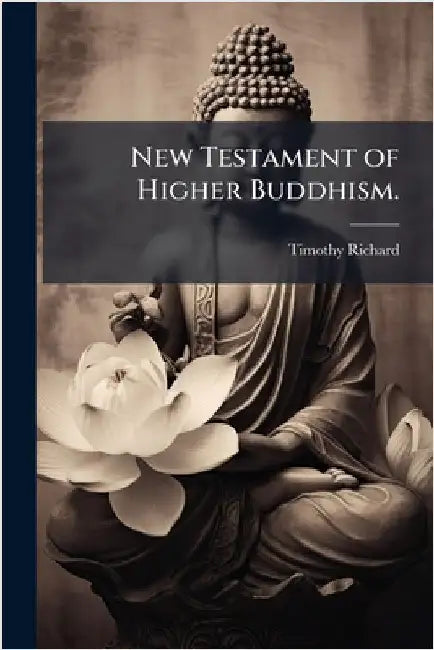 New Testament of Higher Buddhism. by Timothy Richard