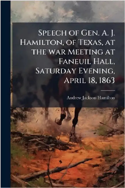 Speech of Gen. A. J. Hamilton, of Texas, at the war Meeting at Faneuil Hall, Saturday Evening, April 18, 1863 by Andrew Jackson Hamilton