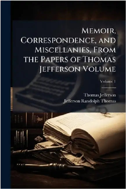 Memoir, Correspondence, and Miscellanies, From the Papers of Thomas Jefferson Volume by Thomas Jefferson