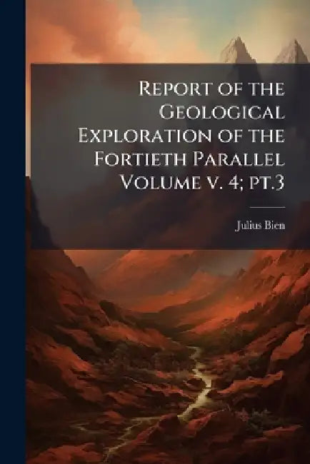 Report of the Geological Exploration of the Fortieth Parallel Volume v. 4; pt.3 by Julius Bien