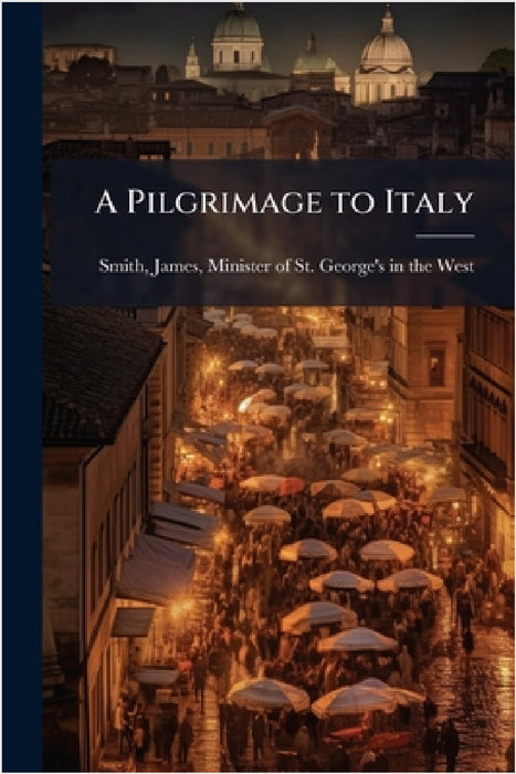 A Pilgrimage to Italy by James Minister of St George' Smith