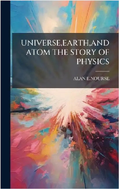 Universe, Earth, and Atom the Story of Physics by E. Nourse, Alan