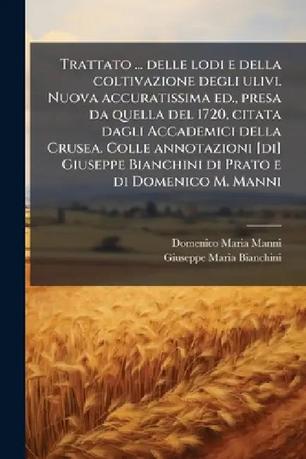 Trattato ... delle lodi e della coltivazione degli ulivi. Nuova accuratissima ed., presa da quella del 1720, citata dagli Accademici della Crusea. Col by Domenico Maria Manni, Giuseppe Maria Bianchini