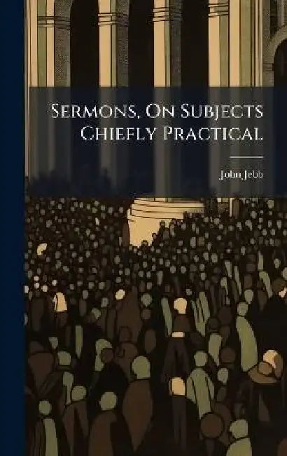 Sermons, On Subjects Chiefly Practical by John Jebb