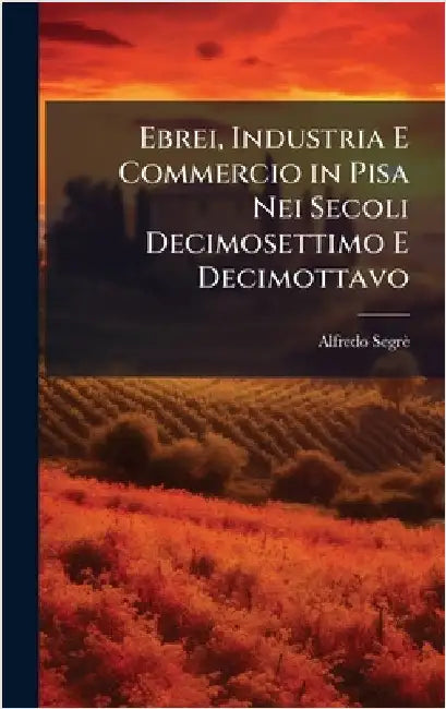 Ebrei, Industria E Commercio in Pisa Nei Secoli Decimosettimo E Decimottavo by Segrè, Alfredo