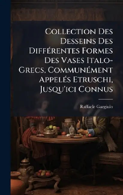 Collection Des Desseins Des DiffÃ(c)rentes Formes Des Vases Italo-Grecs, CommunÃ(c)ment AppelÃ(c)s Etruschi, Jusqu'ici Connus by Raffaele Gargiulo
