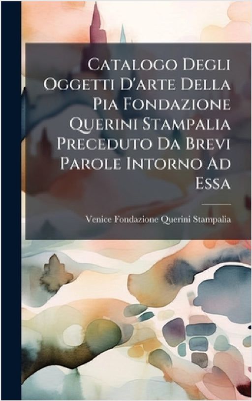 Catalogo Degli Oggetti D'arte Della Pia Fondazione Querini Stampalia Preceduto Da Brevi Parole Intorno Ad Essa by Venice Fondazione Querini Stampalia