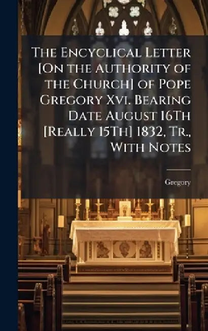 The Encyclical Letter [On the Authority of the Church] of Pope Gregory Xvi. Bearing Date August 16Th [Really 15Th] 1832, Tr., With Notes by Gregory